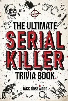 The Ultimate Serial Killer Trivia Book: A Collection Of Fascinating Facts And Disturbing Details About Infamous Serial Killers And Their Horrific Crim, Paperback/Jack Rosewood