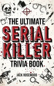 The Ultimate Serial Killer Trivia Book: A Collection Of Fascinating Facts And Disturbing Details About Infamous Serial Killers And Their Horrific Crim, Hardcover/Jack Rosewood