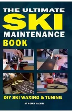 The Ultimate Ski Maintenance Book: DIY Ski Waxing, Edging and Tuning - Peter Ballin