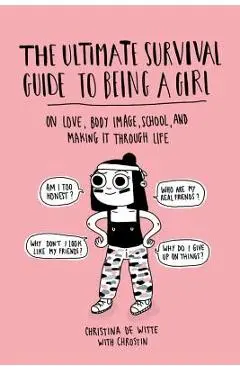 The Ultimate Survival Guide to Being a Girl: On Love, Body Image, School, and Making It Through Life - Christina De Witte