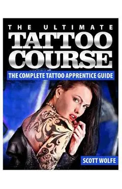 The Ultimate Tattoo Course: The Complete Tattoo Apprentice Guide - Scott Wolfe