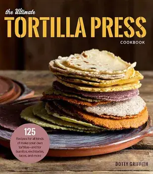 The Ultimate Tortilla Press Cookbook: 125 Recipes for All Kinds of Make-Your-Own Tortillas--And for Burritos, Enchiladas, Tacos, and More, Paperback/Dotty Griffith