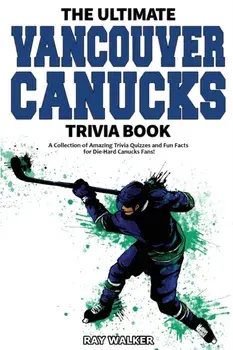 The Ultimate Vancouver Canucks Trivia Book: A Collection of Amazing Trivia Quizzes and Fun Facts for Die-Hard Canucks Fans!/Ray Walker