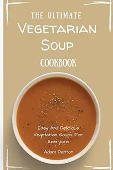 The Ultimate Vegetarian Soup Cookbook: Easy And Delicious Vegetarian Soups For Everyone, Paperback/Adam Denton