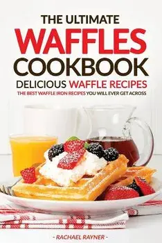 The Ultimate Waffles Cookbook - Delicious Waffle Recipes: The Best Waffle Iron Recipes You Will Ever Get Across, Paperback/Rachael Rayner