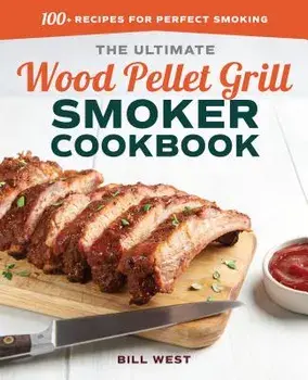 The Ultimate Wood Pellet Grill Smoker Cookbook: 100+ Recipes for Perfect Smoking, Paperback/Bill West