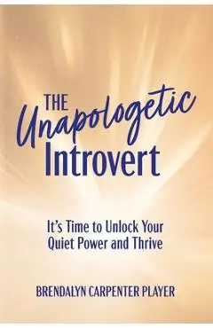 The Unapologetic Introvert: It's Time to Unlock Your Quiet Power and Thrive - Brendalyn Carpenter Player