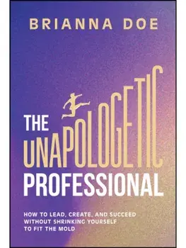 The Unapologetic Professional. How to Lead, Create, and Succeed without Shrinking Yourself to Fit the Mold, Hardback/Brianna Doe