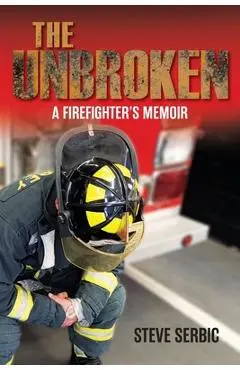 The Unbroken: A Firefighter's Memoir - Steve Serbic