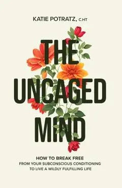 The Uncaged Mind: How to Break Free From Your Subconscious Conditioning to Live a Wildly Fulfilling Life - Katie Potratz