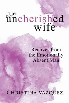 The Uncherished Wife: Recover from the Emotionally Absent Man, Paperback/Christina Vazquez