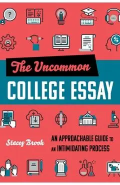 The Uncommon College Essay: An Approachable Guide to an Intimidating Process - Stacey Brook