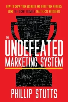 The Undefeated Marketing System: How to Grow Your Business and Build Your Audience Using the Secret Formula That Elects Presidents/Phillip Stutts