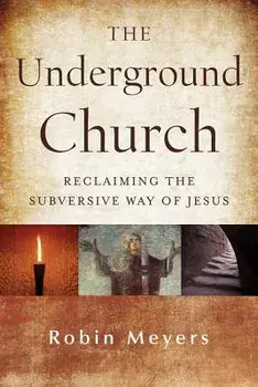 The Underground Church: Reclaiming the Subversive Way of Jesus, Hardcover/Robin Meyers