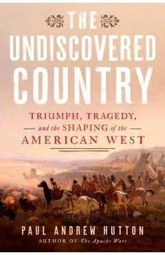 The Undiscovered Country: Triumph, Tragedy, and the Shaping of the American West - Paul Andrew Hutton