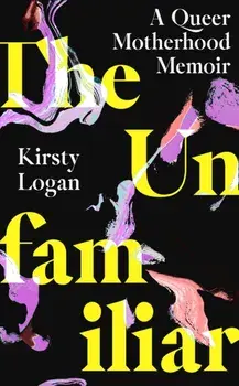 The Unfamiliar. A Queer Motherhood Memoir, Hardback/Kirsty Logan