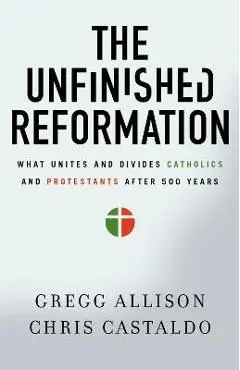 The Unfinished Reformation: What Unites and Divides Catholics and Protestants After 500 Years - Gregg Allison