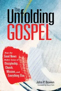 The Unfolding Gospel: How the Good News Makes Sense of Discipleship, Church, Mission, and Everything Else, Paperback/John P. Bowen