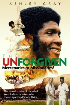The Unforgiven: Missionaries or Mercenaries? the Tragic Story of the Rebel West Indian Cricketers Who Toured Apartheid South Africa, Hardcover/Ashley Grey