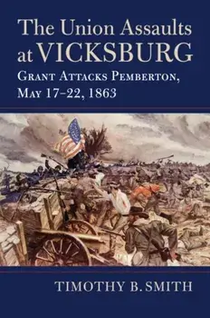 The Union Assaults at Vicksburg: Grant Attacks Pemberton, May 17-22, 1863, Hardcover/Timothy B. Smith
