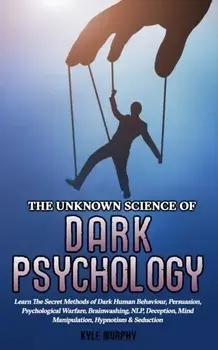 The Unknown Science of Dark Psychology: Learn the Secret Methods of Dark Human Behaviour, Persuasion, Psychological Warfare, Brainwashing, NLP, Decept, Paperback/Kyle Murphy