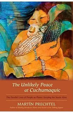 The Unlikely Peace at Cuchumaquic: The Parallel Lives of People as Plants: Keeping the Seeds Alive - Mart�n Prechtel