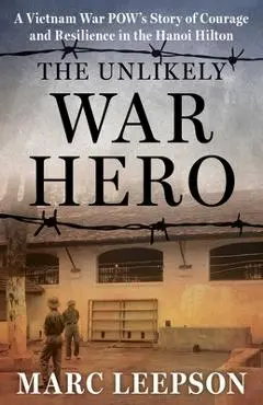 The Unlikely War Hero: A Vietnam War POW's Story of Courage and Resilience in the Hanoi Hilton - Marc Leepson