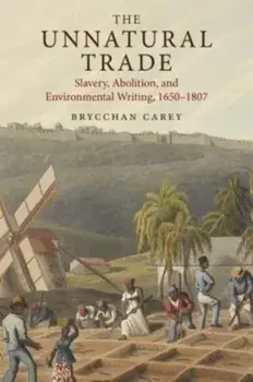 The Unnatural Trade. Slavery, Abolition, and Environmental Writing, 1650-1807, Hardback/Brycchan Carey