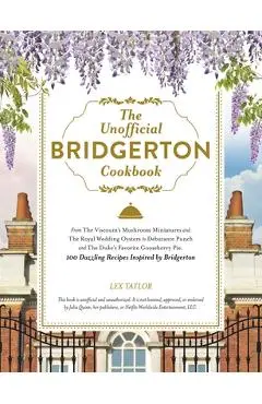 The Unofficial Bridgerton Cookbook: From the Viscount's Mushroom Miniatures and the Royal Wedding Oysters to Debutante Punch and the Duke's Favorite G - Lex Taylor