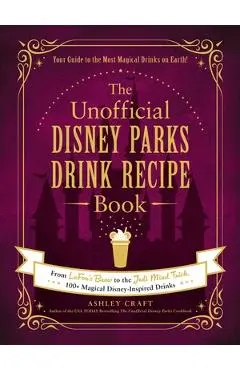 The Unofficial Disney Parks Drink Recipe Book: From Lefou's Brew to the Jedi Mind Trick, 100+ Magical Disney-Inspired Drinks - Ashley Craft