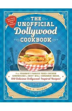 The Unofficial Dollywood Cookbook: From Frannie's Famous Fried Chicken Sandwiches to Grist Mill Cinnamon Bread, 100 Delicious Dollywood-Inspired Recip - Erin Browne