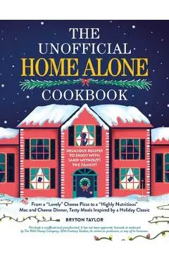 The Unofficial Home Alone Cookbook: From a Lovely Cheese Pizza to a Highly Nutritious Mac and Cheese Dinner, Tasty Meals Inspired by a Holiday Classic - Bryton Taylor