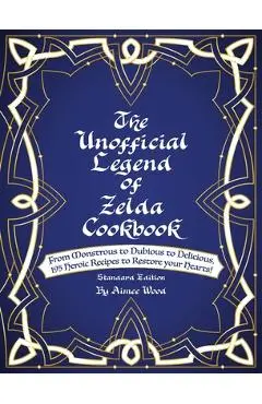 The Unofficial Legend Of Zelda Cookbook: From Monstrous to Dubious to Delicious, 195 Heroic Recipes to Restore your Hearts! - Aimee Wood