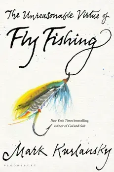 The Unreasonable Virtue of Fly Fishing, Hardcover/Mark Kurlansky