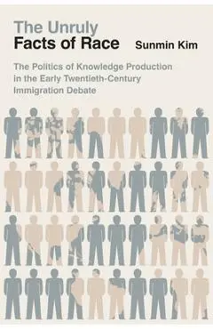 The Unruly Facts of Race: The Politics of Knowledge Production in the Early Twentieth-Century Immigration Debate - Sunmin Kim