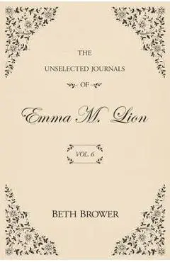 The Unselected Journals of Emma M. Lion: Vol. 6 - Beth Brower