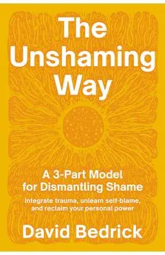 The Unshaming Way: A 3-Part Model for Dismantling Shame--Integrate Trauma, Unlearn Self-Blame, and Reclaim Your Personal Power - David Bedrick