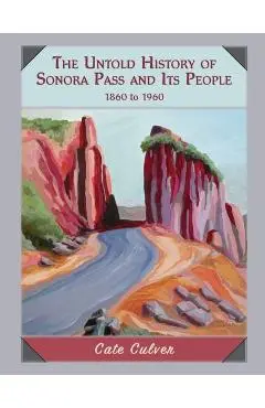 The Untold History of Sonora Pass and Its People: 1860-1960 - Cate Culver
