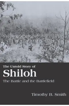 The Untold Story of Shiloh: The Battle and the Battlefield - Timothy B. Smith