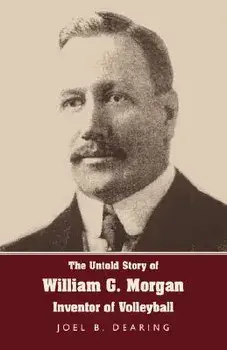 The Untold Story of William G. Morgan, Inventor of Volleyball, Paperback/Joel B. Dearing
