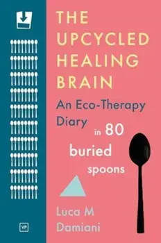 The Upcycled Healing Brain. An Eco-Therapy Diary in 80 Buried Spoons, Paperback/Luca M Damiani