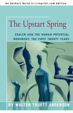 The Upstart Spring: Esalen and the Human Potential Movement: The First Twenty Years - Walter Truett Anderson
