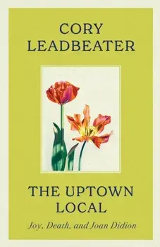 The Uptown Local. Joy, Death, and Joan Didion, Hardback/Cory Leadbeater