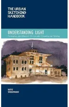 The Urban Sketching Handbook Understanding Light, 14: Portraying Light Effects in On-Location Drawing and Painting - Katie Woodward