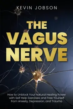 The Vagus Nerve: How to Unblock Your Natural Healing Power with Self Help Exercises and Free Yourself from Anxiety, Depression, and Tra/Kevin Jobson