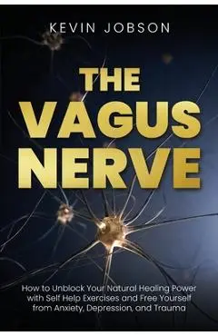 The Vagus Nerve: How to Unblock Your Natural Healing Power with Self Help Exercises and Free Yourself from Anxiety, Depression, and Tra - Kevin Jobson