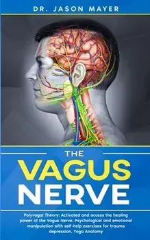 The Vagus Nerve: Polyvagal Theory: Activated and access the healing power of the Vagus Nerve. Psychological and emotional manipulation/Jason Mayer