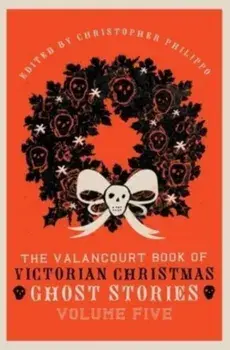 The Valancourt Book of Victorian Christmas Ghost Stories, Volume Five, Hardcover/Christopher Philippo