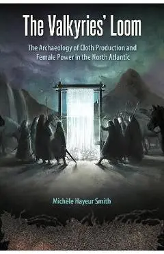 The Valkyries' Loom: The Archaeology of Cloth Production and Female Power in the North Atlantic - Michèle Hayeur Smith