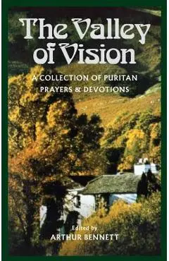The Valley of Vision: A Collection of Puritan Prayers and Devotions - Arthur G. Bennett